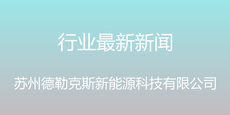 行业最新新闻 - 苏州德勒克斯新能源科技有限公司