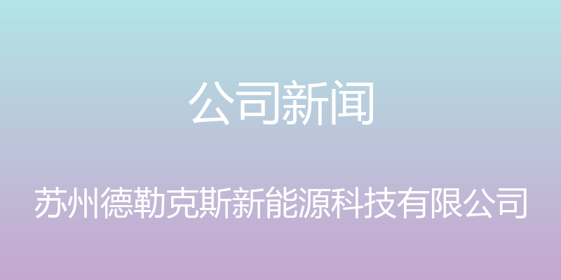 公司新闻 - 苏州德勒克斯新能源科技有限公司